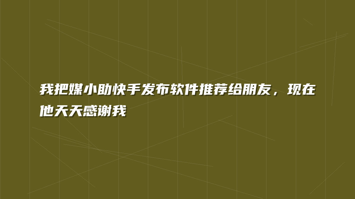 我把媒小助快手发布软件推荐给朋友，现在他天天感谢我