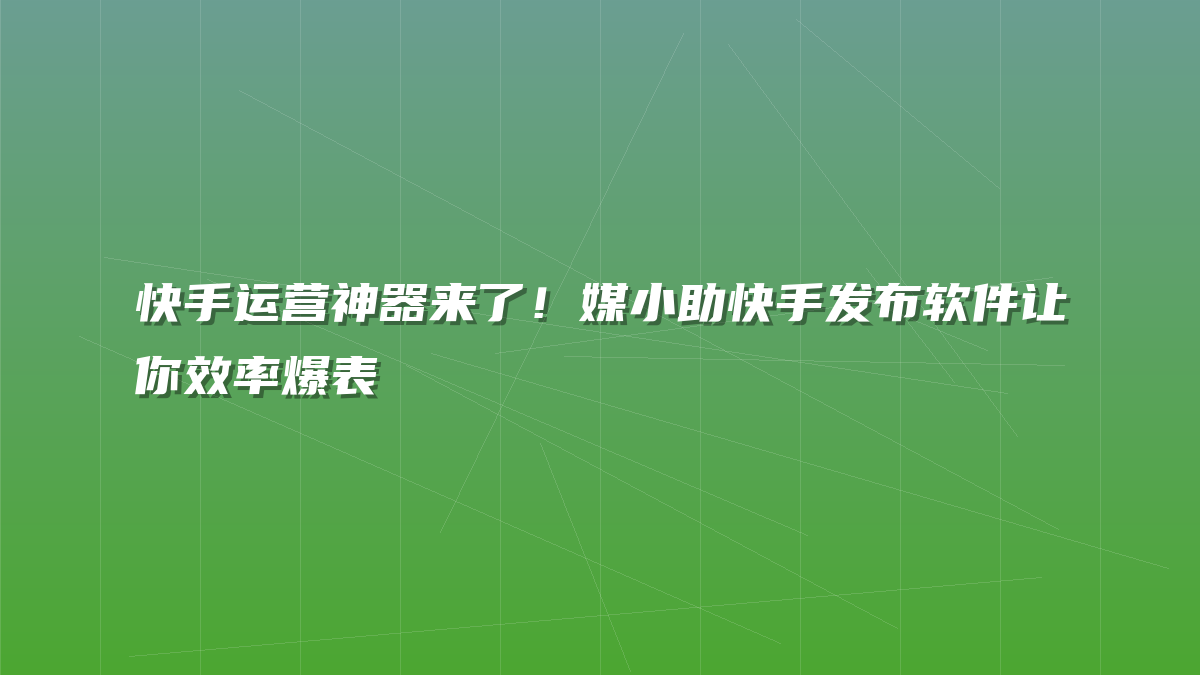 快手运营神器来了！媒小助快手发布软件让你效率爆表