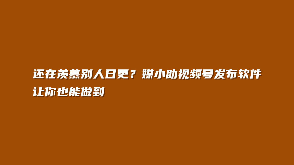 还在羡慕别人日更？媒小助视频号发布软件让你也能做到