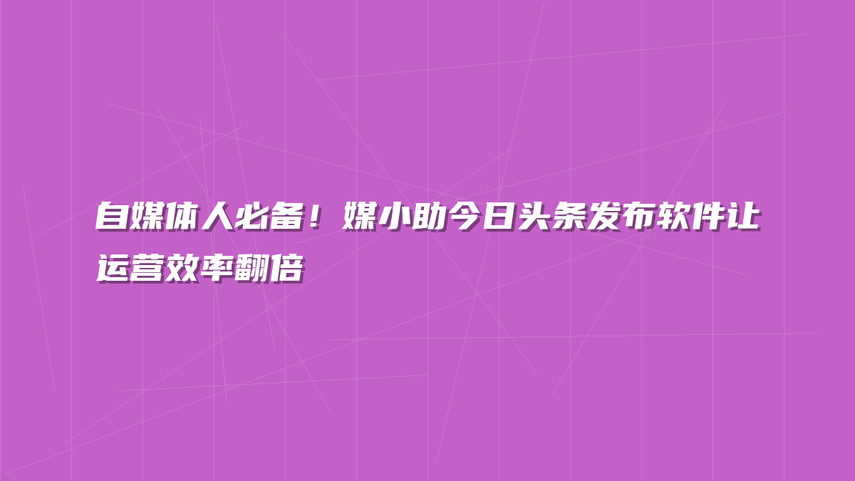 自媒体人必备！媒小助今日头条发布软件让运营效率翻倍
