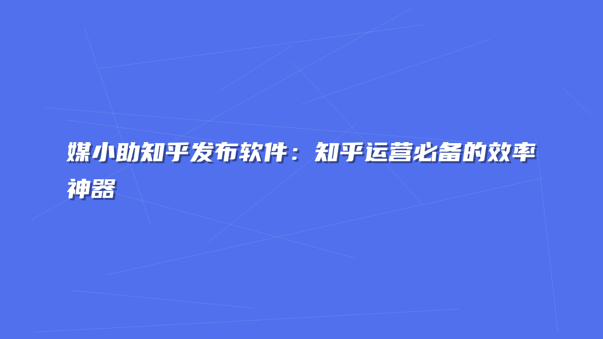 媒小助知乎发布软件：知乎运营必备的效率神器