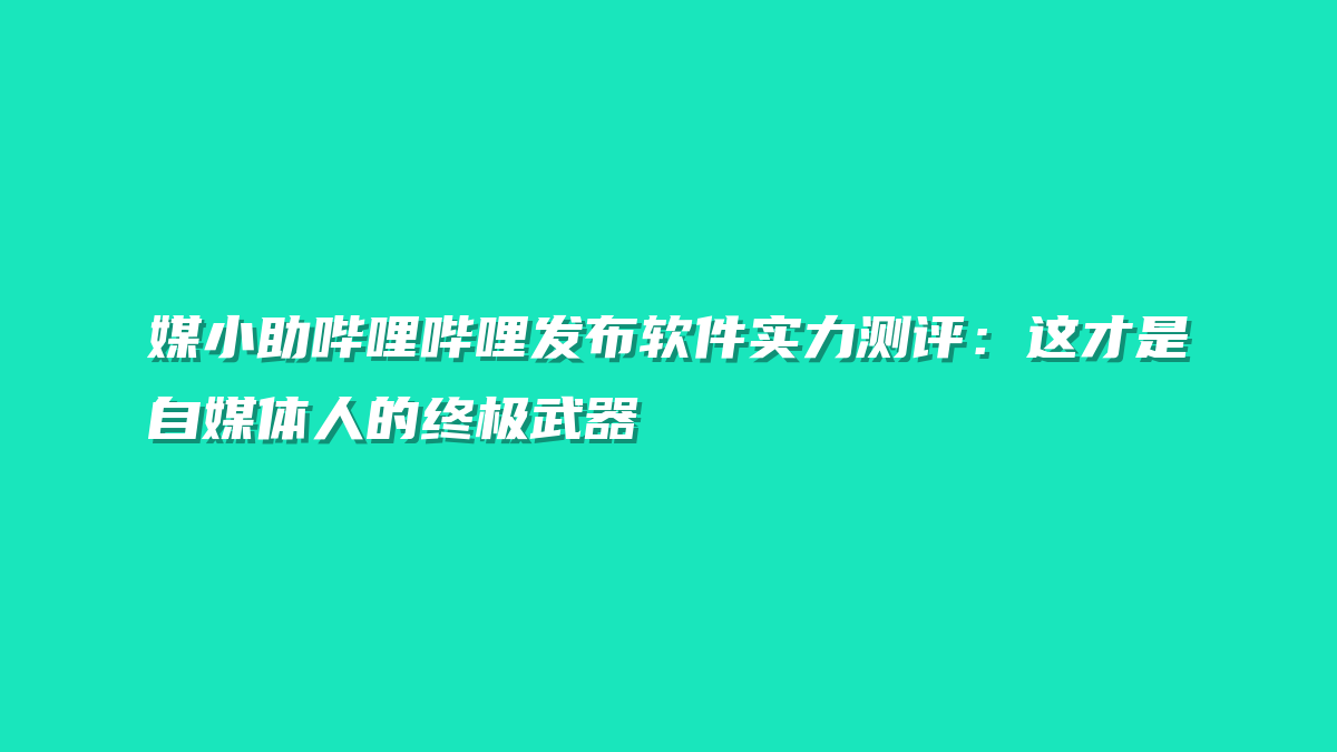 媒小助哔哩哔哩发布软件实力测评：这才是自媒体人的终极武器