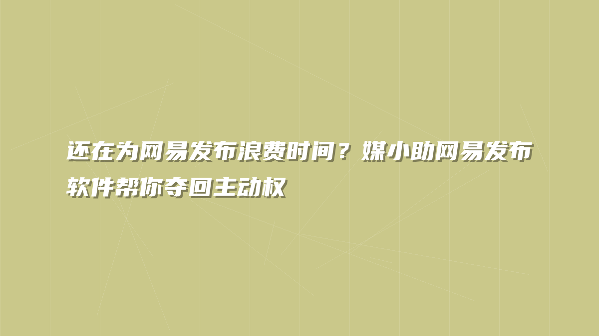 还在为网易发布浪费时间？媒小助网易发布软件帮你夺回主动权