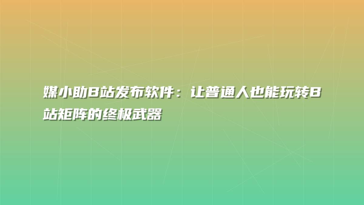 媒小助B站发布软件：让普通人也能玩转B站矩阵的终极武器