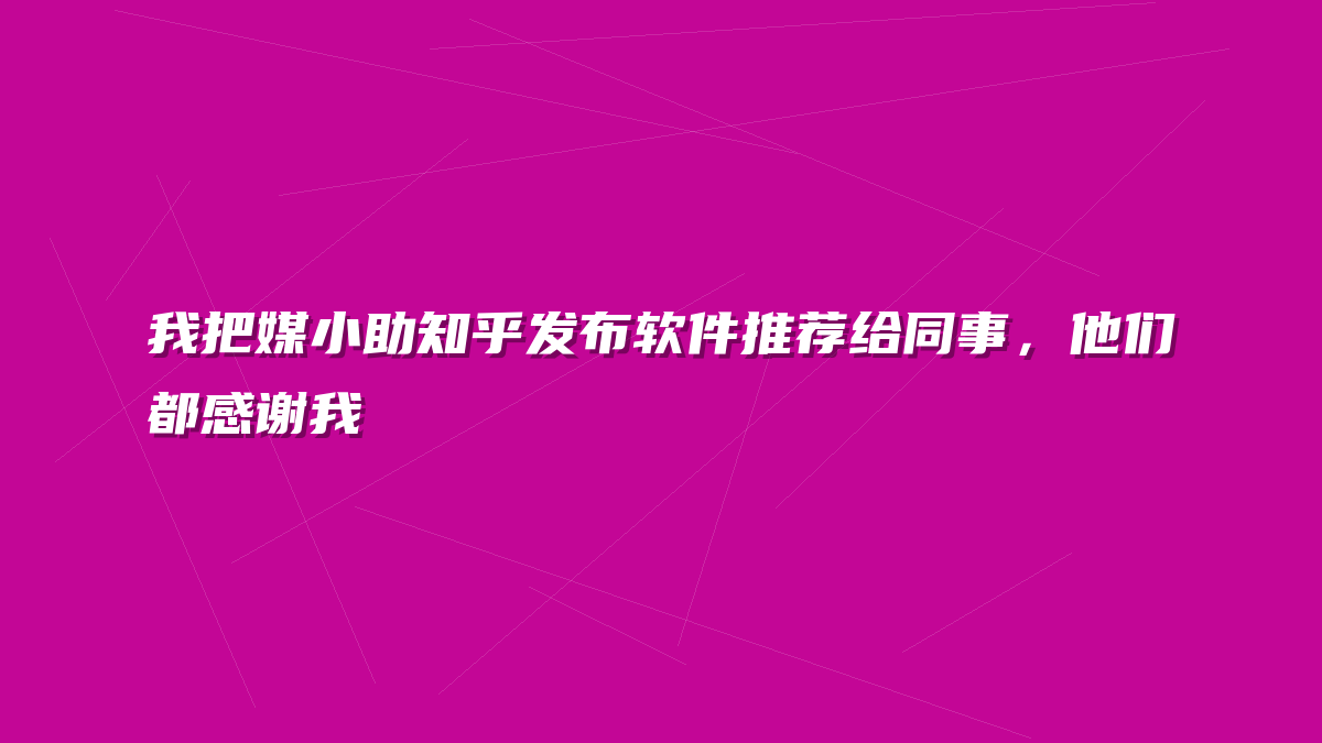 我把媒小助知乎发布软件推荐给同事，他们都感谢我