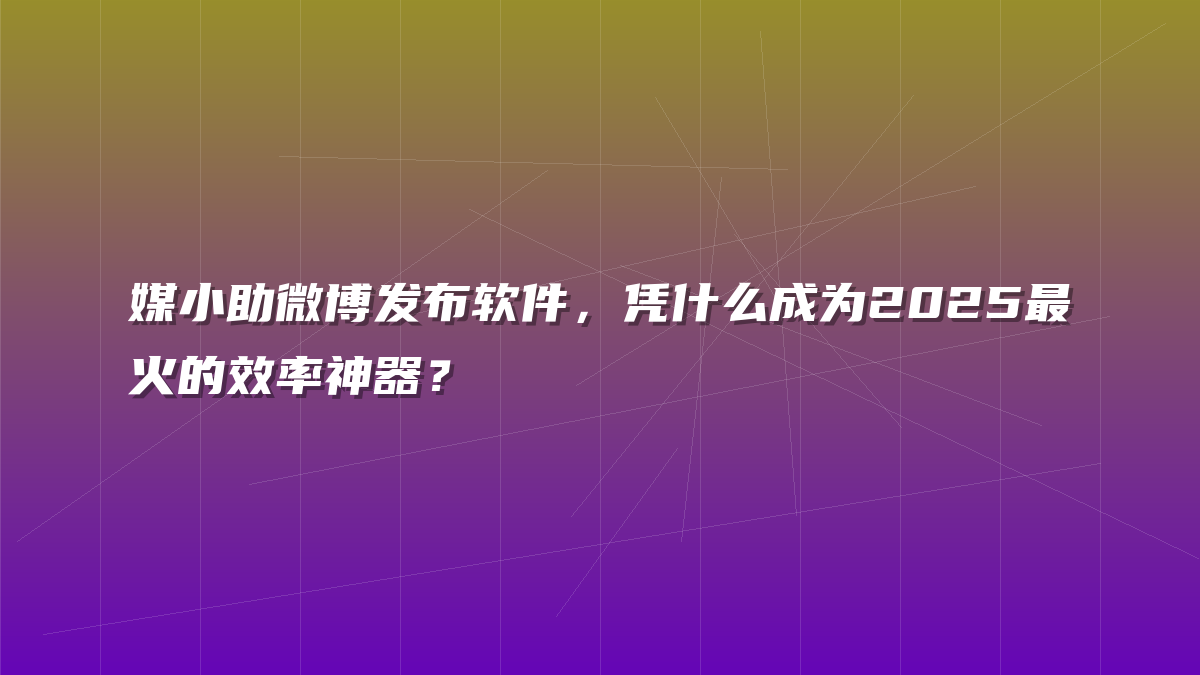 媒小助微博发布软件，凭什么成为2025最火的效率神器？
