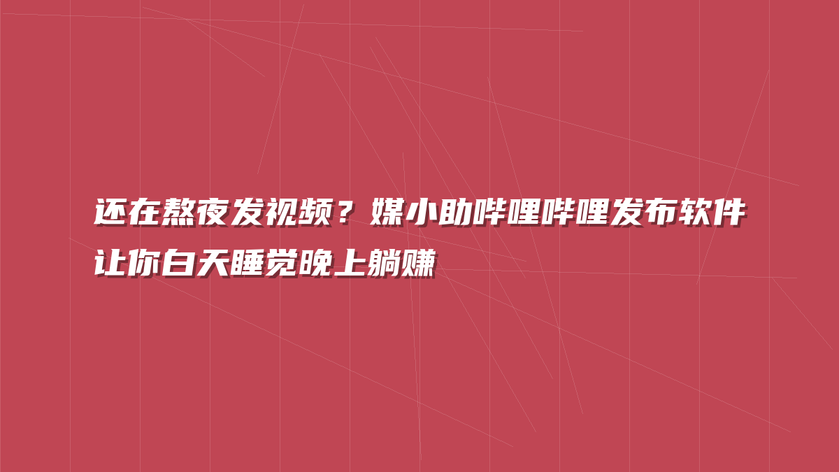 还在熬夜发视频？媒小助哔哩哔哩发布软件让你白天睡觉晚上躺赚