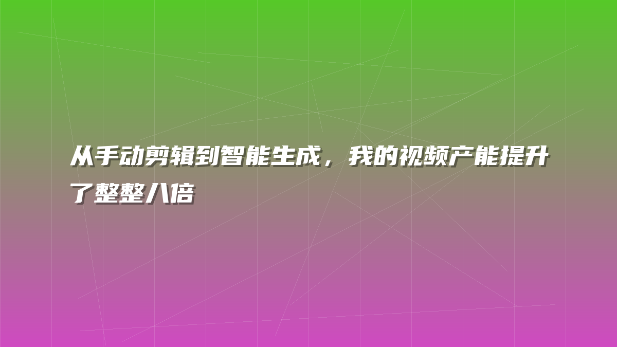从手动剪辑到智能生成，我的视频产能提升了整整八倍