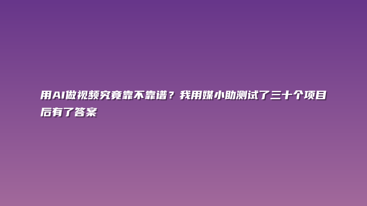 用AI做视频究竟靠不靠谱？我用媒小助测试了三十个项目后有了答案
