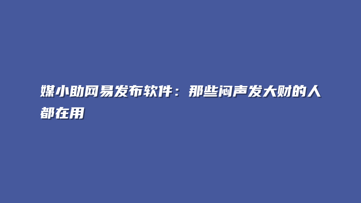 媒小助网易发布软件：那些闷声发大财的人都在用