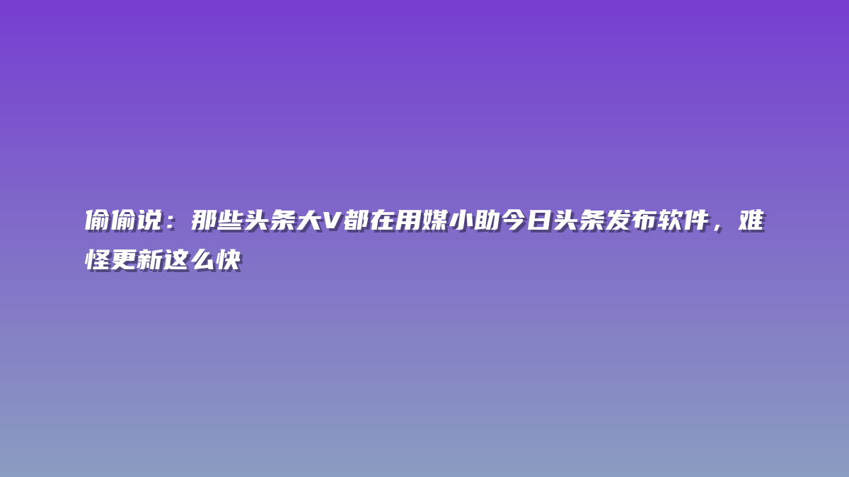 偷偷说：那些头条大V都在用媒小助今日头条发布软件，难怪更新这么快