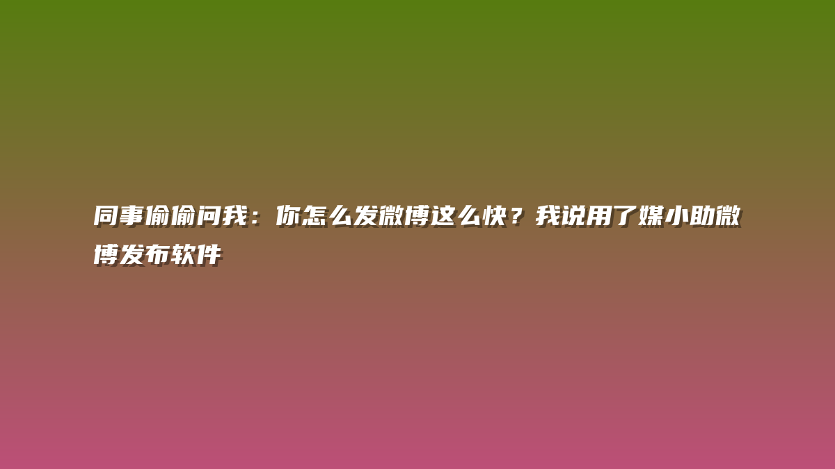 同事偷偷问我：你怎么发微博这么快？我说用了媒小助微博发布软件