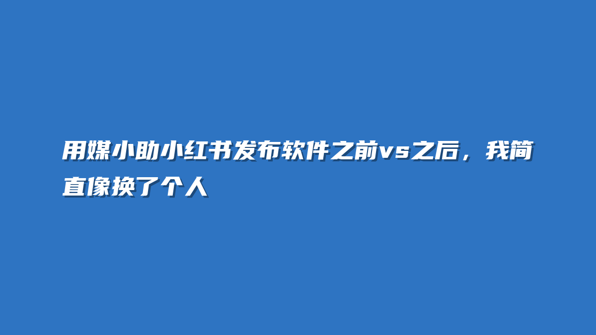 用媒小助小红书发布软件之前vs之后，我简直像换了个人