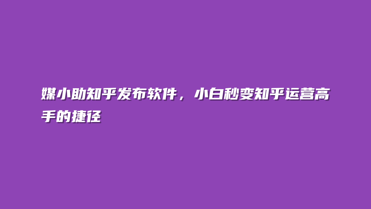 媒小助知乎发布软件，小白秒变知乎运营高手的捷径