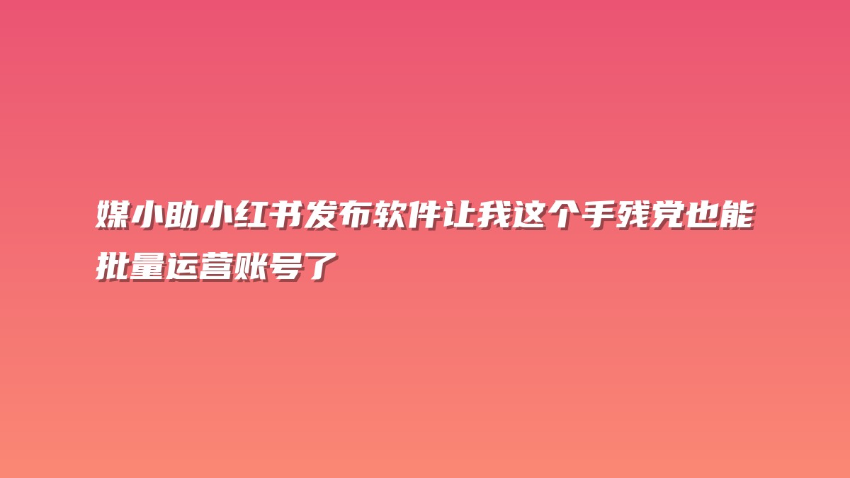 媒小助小红书发布软件让我这个手残党也能批量运营账号了