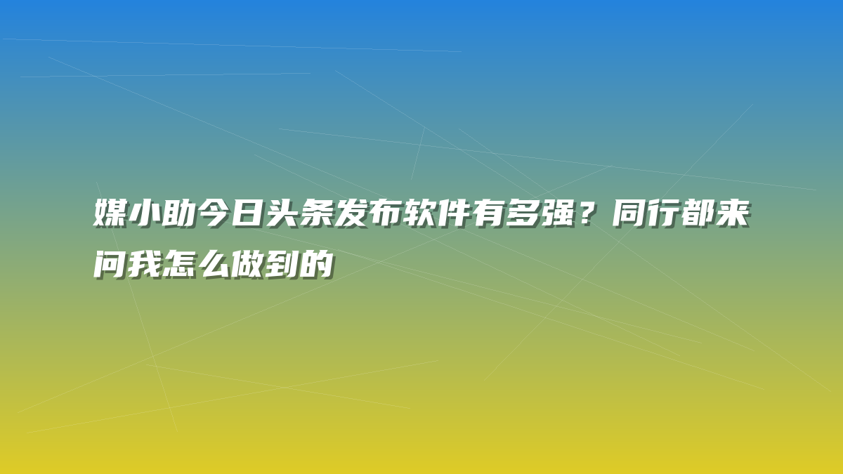 媒小助今日头条发布软件有多强？同行都来问我怎么做到的