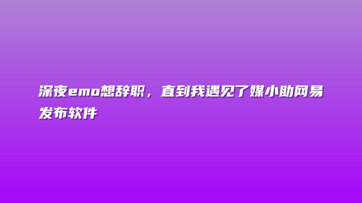 深夜emo想辞职，直到我遇见了媒小助网易发布软件