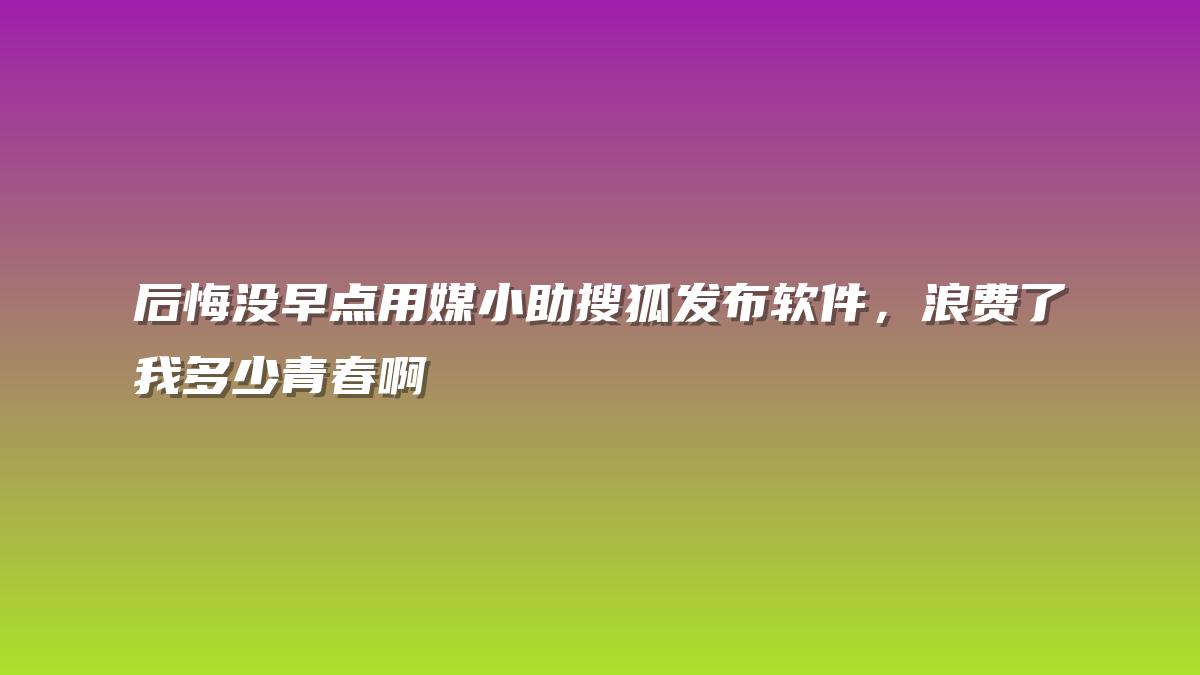 后悔没早点用媒小助搜狐发布软件，浪费了我多少青春啊