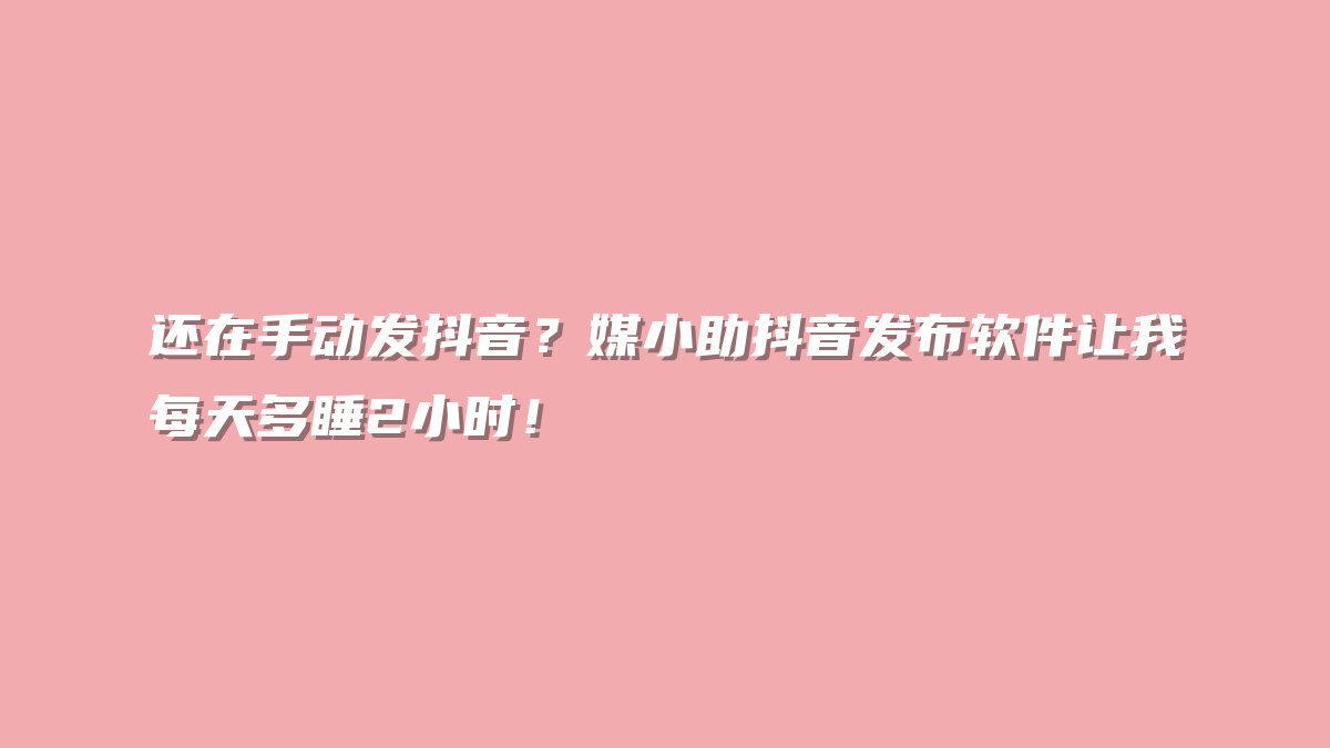 还在手动发抖音？媒小助抖音发布软件让我每天多睡2小时！