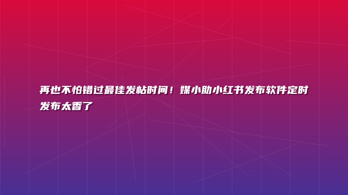 再也不怕错过最佳发帖时间！媒小助小红书发布软件定时发布太香了