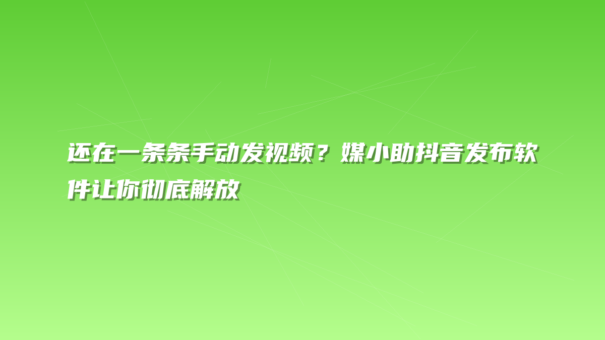 还在一条条手动发视频？媒小助抖音发布软件让你彻底解放