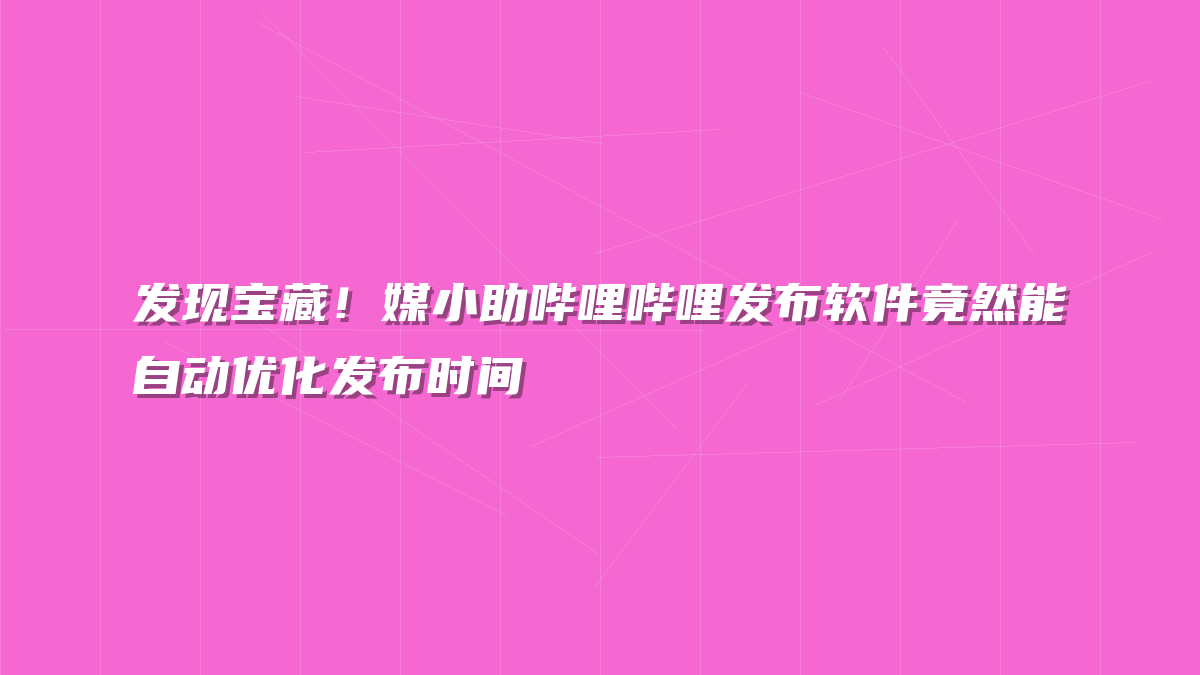 发现宝藏！媒小助哔哩哔哩发布软件竟然能自动优化发布时间