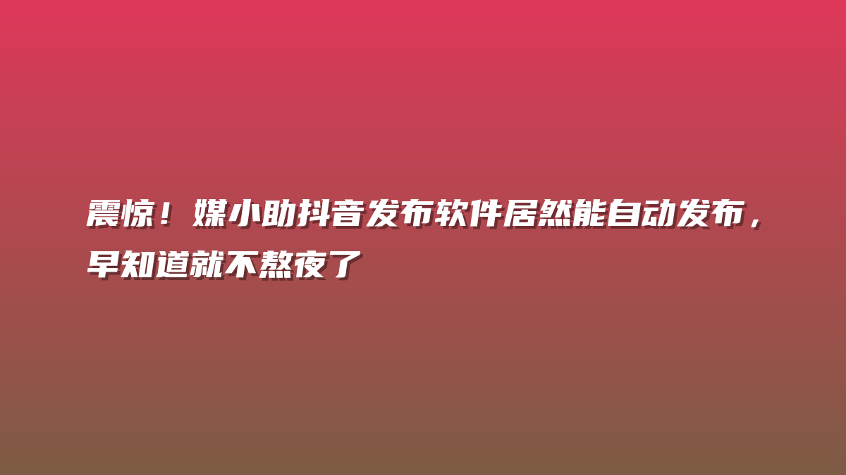 震惊！媒小助抖音发布软件居然能自动发布，早知道就不熬夜了