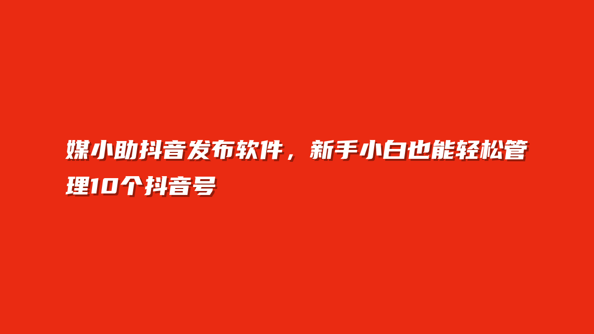 媒小助抖音发布软件，新手小白也能轻松管理10个抖音号