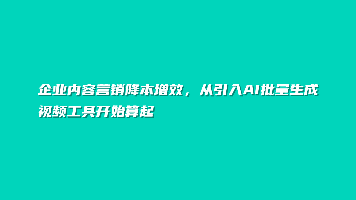企业内容营销降本增效，从引入AI批量生成视频工具开始算起