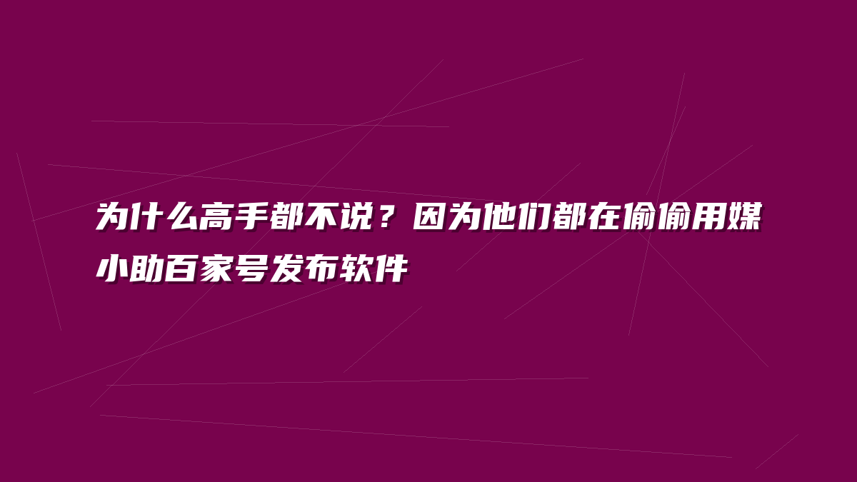 为什么高手都不说？因为他们都在偷偷用媒小助百家号发布软件