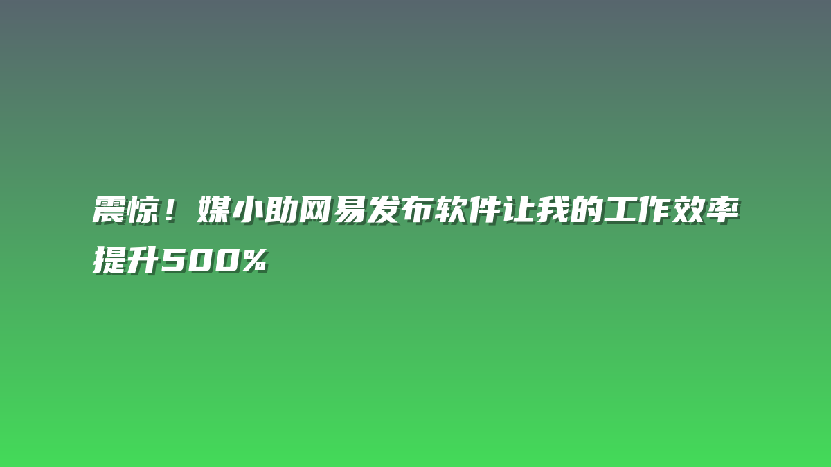 震惊！媒小助网易发布软件让我的工作效率提升500%