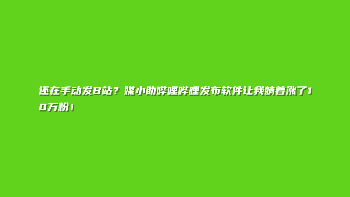 还在手动发B站？媒小助哔哩哔哩发布软件让我躺着涨了10万粉！