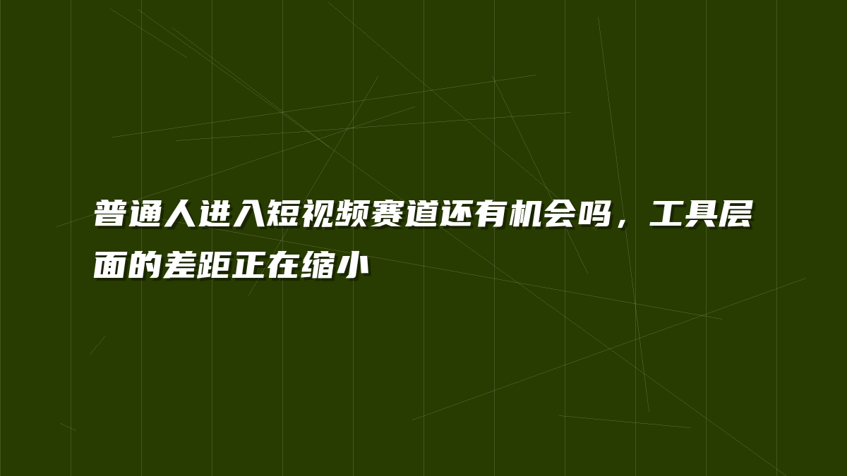 普通人进入短视频赛道还有机会吗，工具层面的差距正在缩小