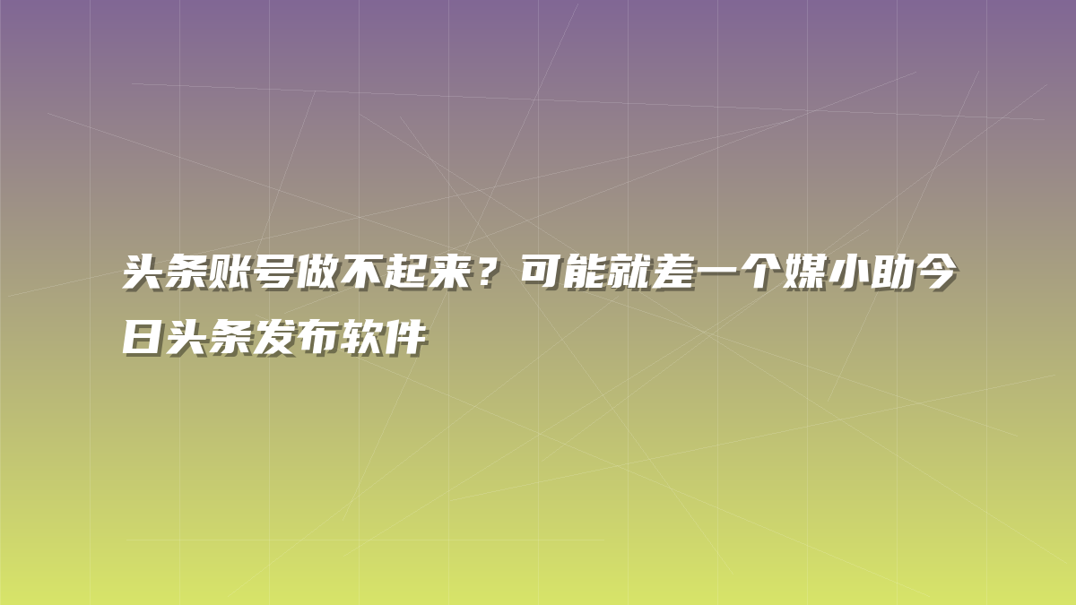 头条账号做不起来？可能就差一个媒小助今日头条发布软件