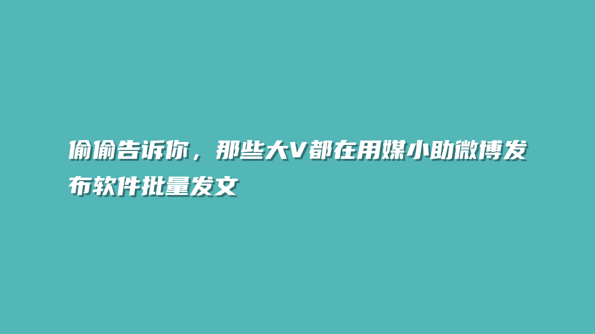 偷偷告诉你，那些大V都在用媒小助微博发布软件批量发文