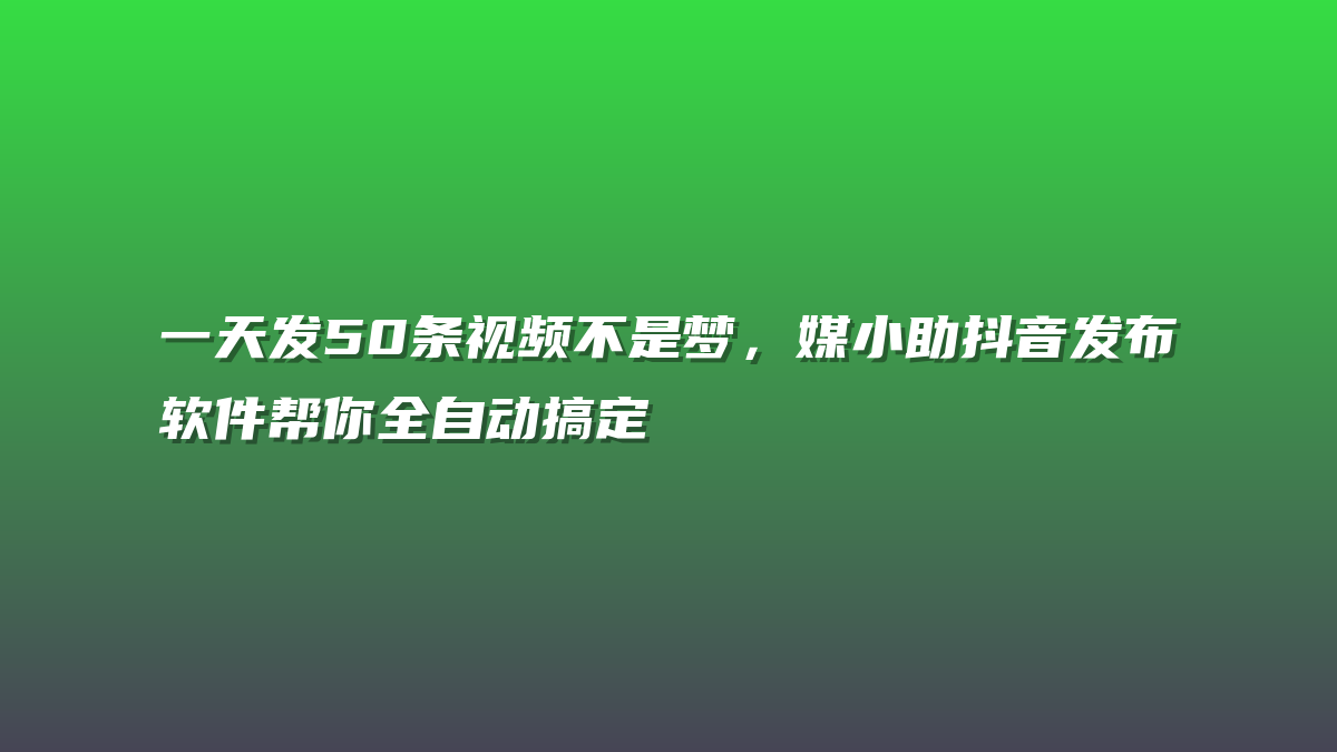 一天发50条视频不是梦，媒小助抖音发布软件帮你全自动搞定