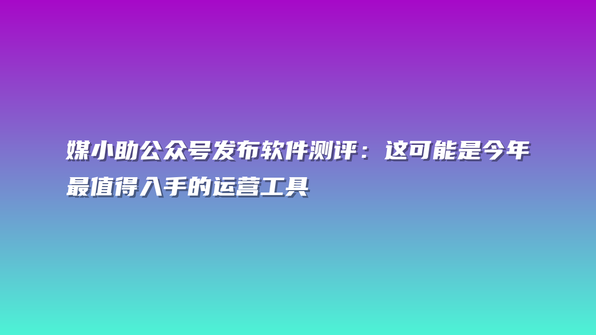 媒小助公众号发布软件测评：这可能是今年最值得入手的运营工具