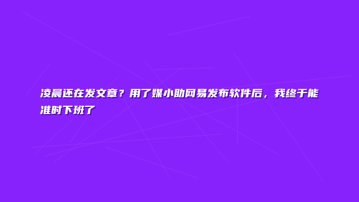 凌晨还在发文章？用了媒小助网易发布软件后，我终于能准时下班了