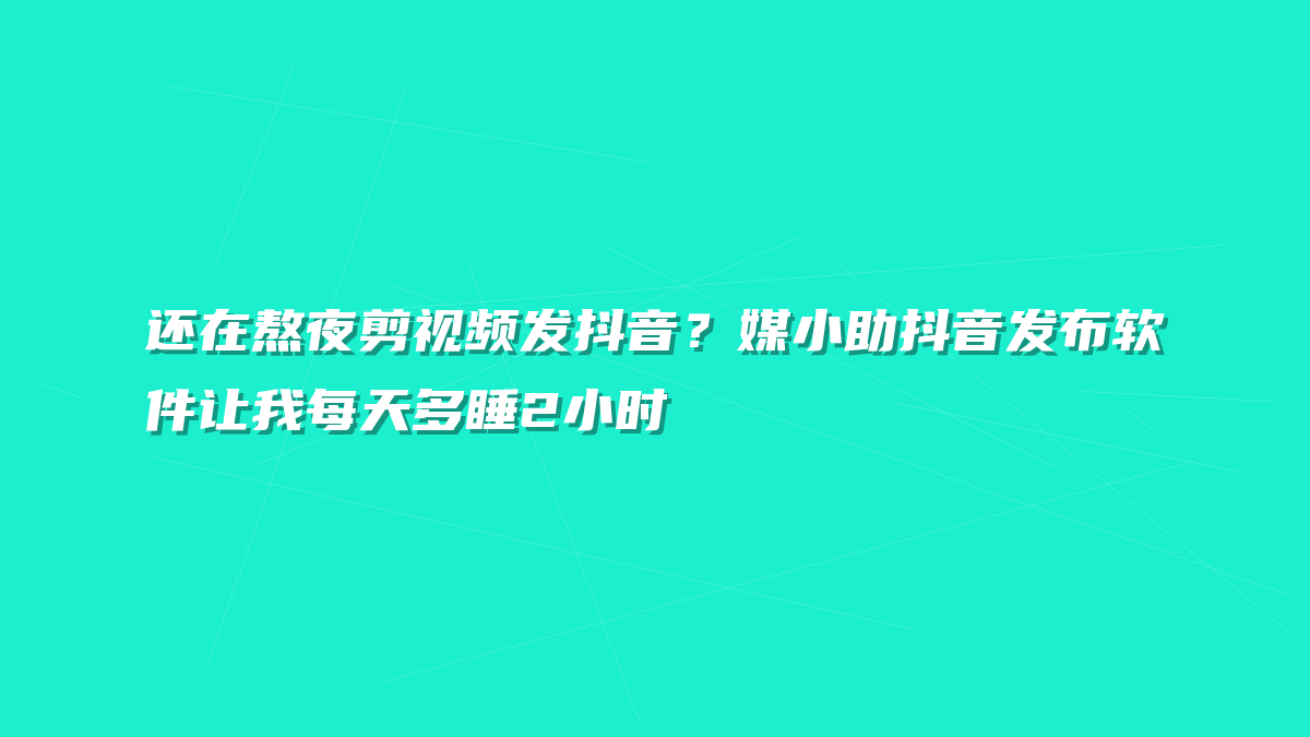 还在熬夜剪视频发抖音？媒小助抖音发布软件让我每天多睡2小时