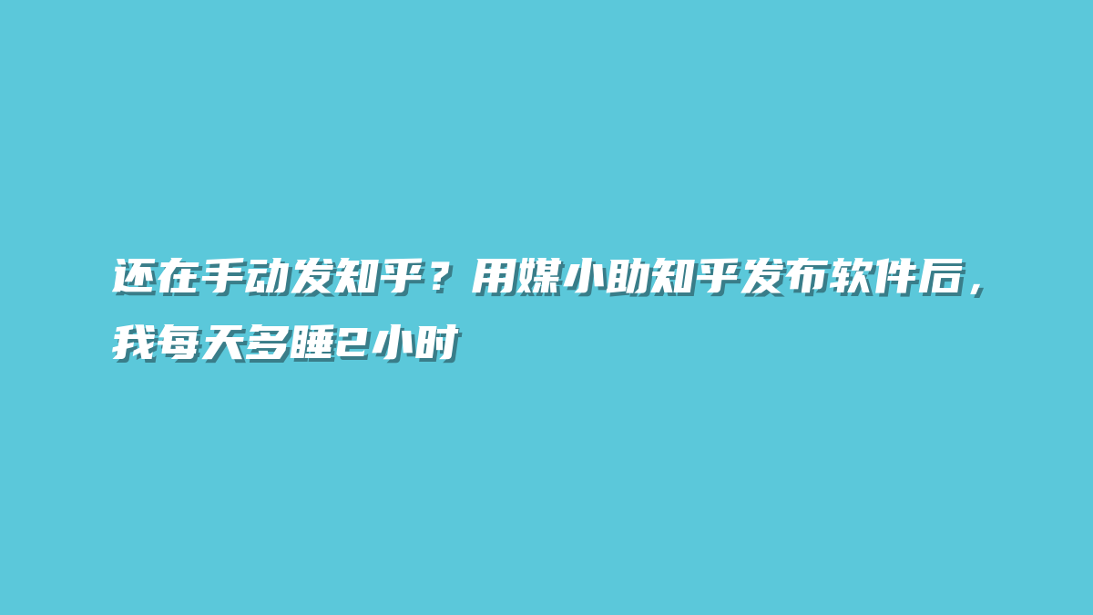 还在手动发知乎？用媒小助知乎发布软件后，我每天多睡2小时