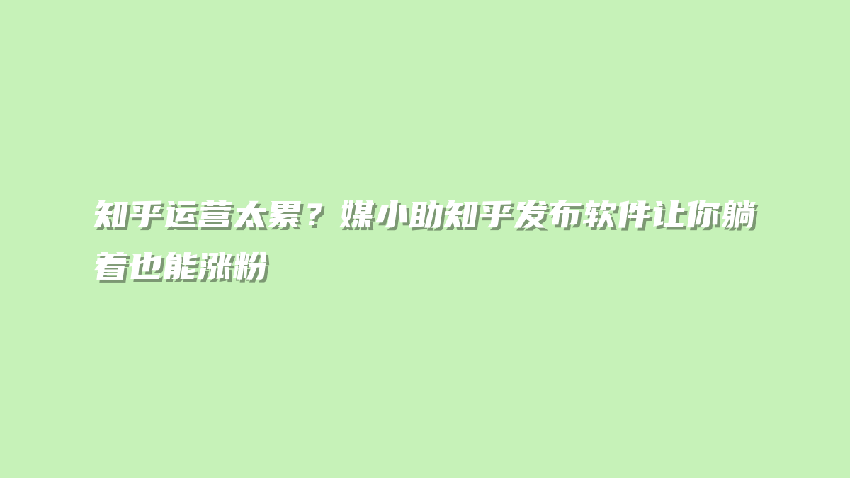 知乎运营太累？媒小助知乎发布软件让你躺着也能涨粉