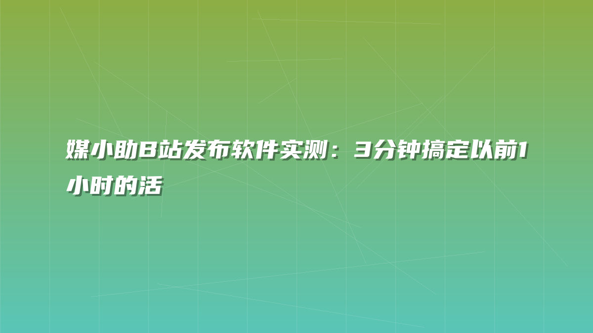 媒小助B站发布软件实测：3分钟搞定以前1小时的活
