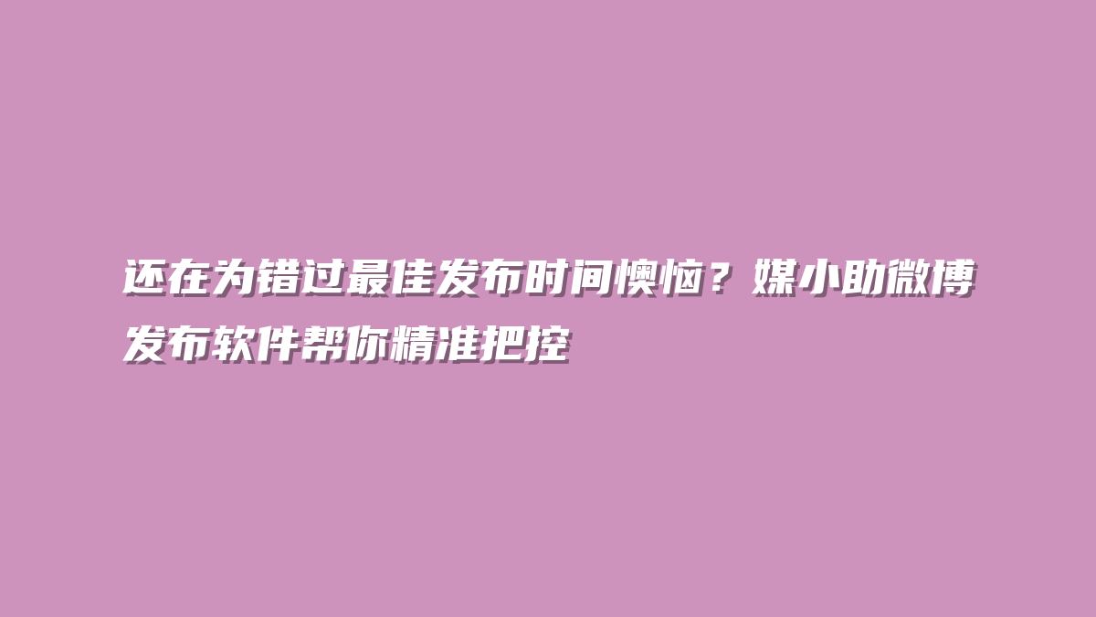 还在为错过最佳发布时间懊恼？媒小助微博发布软件帮你精准把控