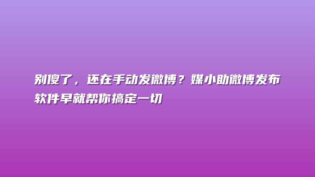 别傻了，还在手动发微博？媒小助微博发布软件早就帮你搞定一切