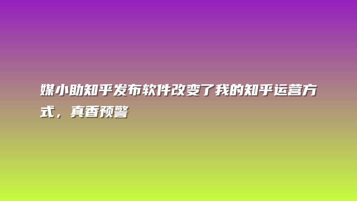 媒小助知乎发布软件改变了我的知乎运营方式，真香预警