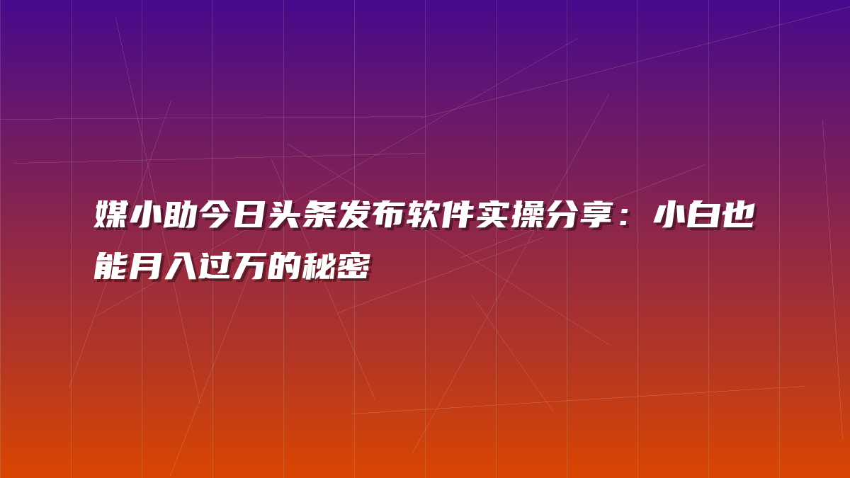 媒小助今日头条发布软件实操分享：小白也能月入过万的秘密