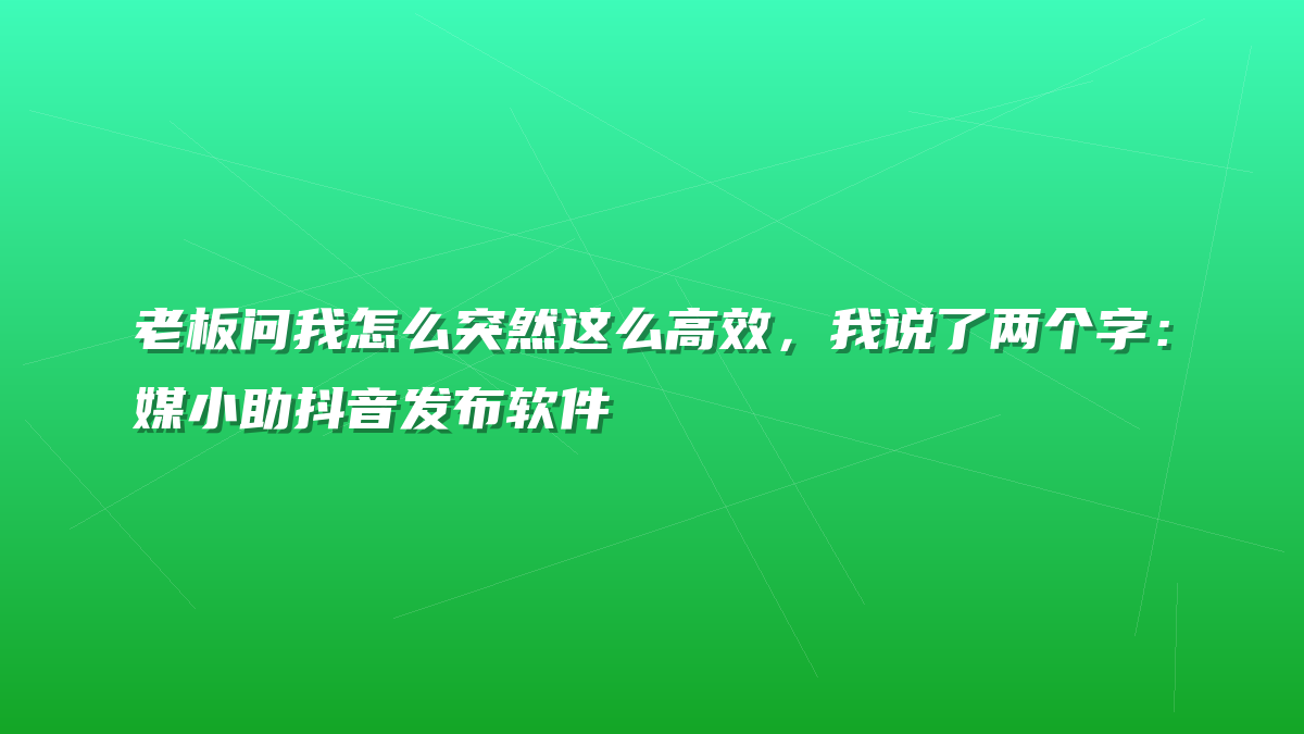 老板问我怎么突然这么高效，我说了两个字：媒小助抖音发布软件