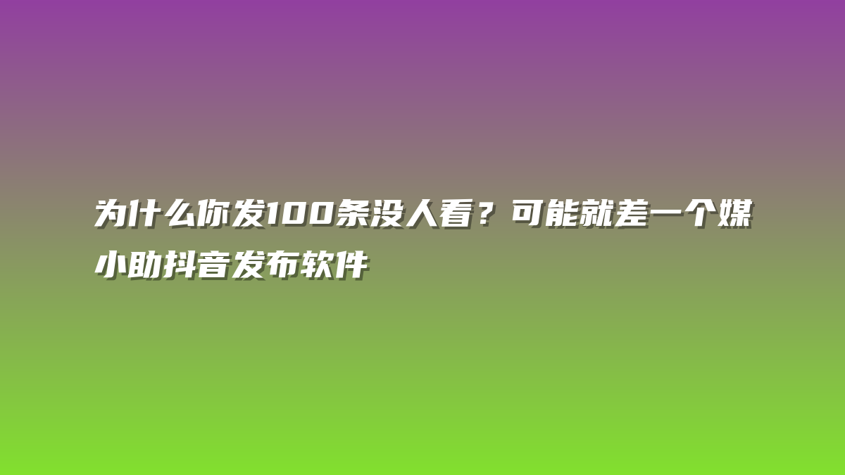 为什么你发100条没人看？可能就差一个媒小助抖音发布软件