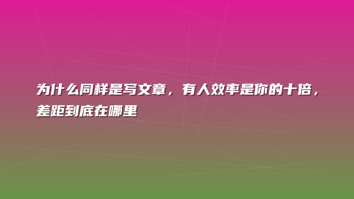 为什么同样是写文章，有人效率是你的十倍，差距到底在哪里