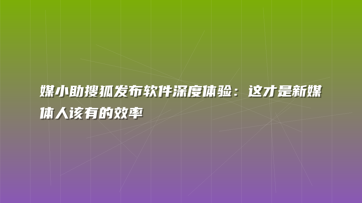 媒小助搜狐发布软件深度体验：这才是新媒体人该有的效率